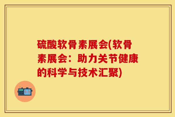 硫酸软骨素展会(软骨素展会：助力关节健康的科学与技术汇聚)