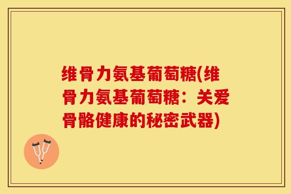 维骨力氨基葡萄糖(维骨力氨基葡萄糖：关爱骨骼健康的秘密武器)