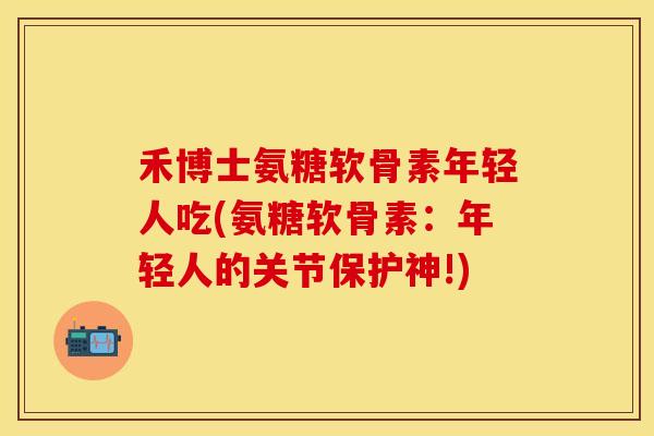 禾博士氨糖软骨素年轻人吃(氨糖软骨素：年轻人的关节保护神!)