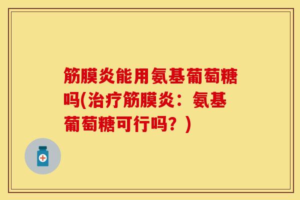 筋膜炎能用氨基葡萄糖吗(治疗筋膜炎：氨基葡萄糖可行吗？)