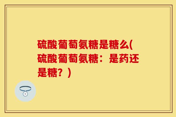硫酸葡萄氨糖是糖么(硫酸葡萄氨糖：是药还是糖？)
