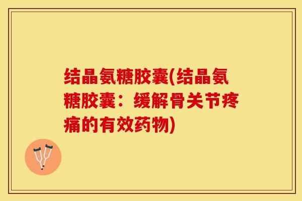 结晶氨糖胶囊(结晶氨糖胶囊：缓解骨关节疼痛的有效药物)