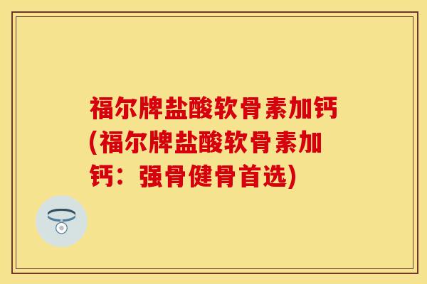 福尔牌盐酸软骨素加钙(福尔牌盐酸软骨素加钙：强骨健骨首选)