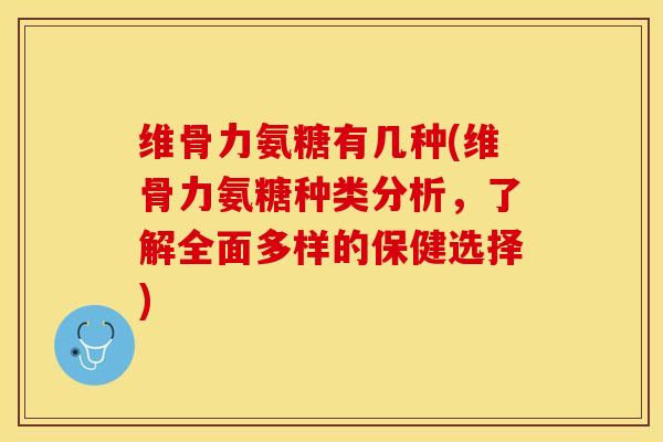 维骨力氨糖有几种(维骨力氨糖种类分析，了解全面多样的保健选择)