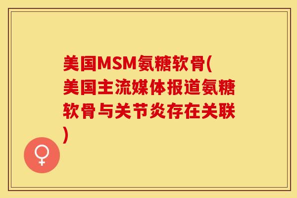 美国MSM氨糖软骨(美国主流媒体报道氨糖软骨与关节炎存在关联)