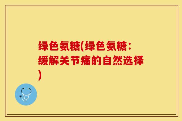 绿色氨糖(绿色氨糖：缓解关节痛的自然选择)