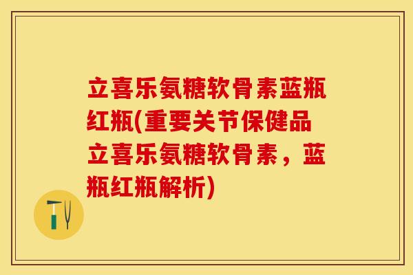立喜乐氨糖软骨素蓝瓶红瓶(重要关节保健品立喜乐氨糖软骨素，蓝瓶红瓶解析)