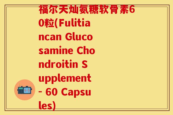 福尔天灿氨糖软骨素60粒(Fulitiancan Glucosamine Chondroitin Supplement - 60 Capsules)