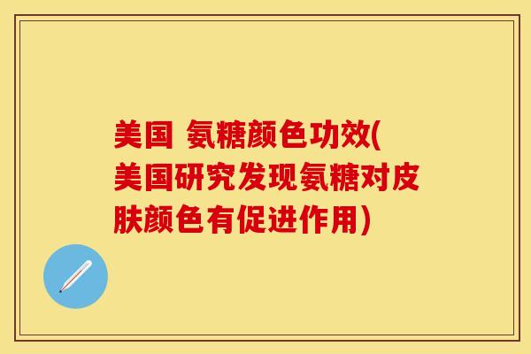 美国 氨糖颜色功效(美国研究发现氨糖对皮肤颜色有促进作用)