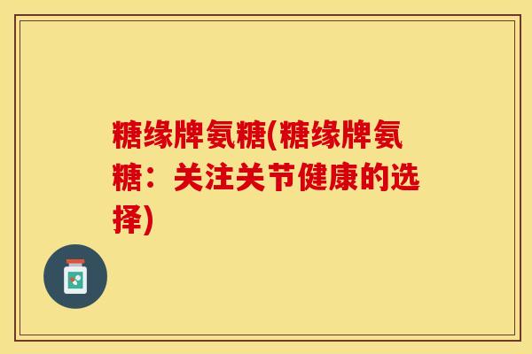 糖缘牌氨糖(糖缘牌氨糖：关注关节健康的选择)