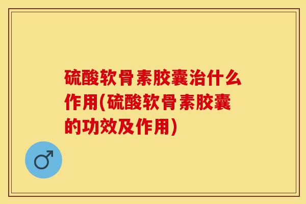 硫酸软骨素胶囊治什么作用(硫酸软骨素胶囊的功效及作用)