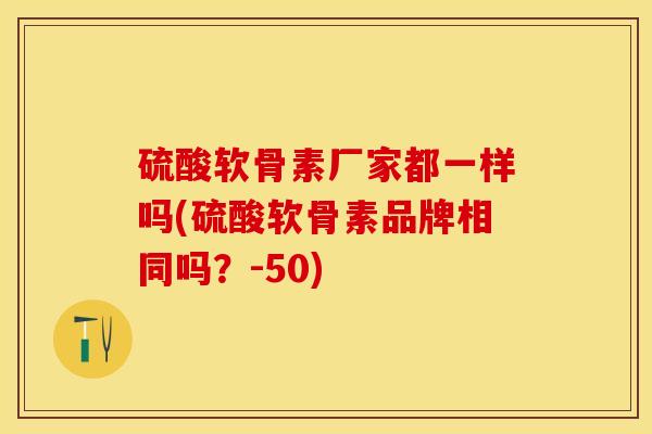 硫酸软骨素厂家都一样吗(硫酸软骨素品牌相同吗？-50)-第1张图片-关节保镖