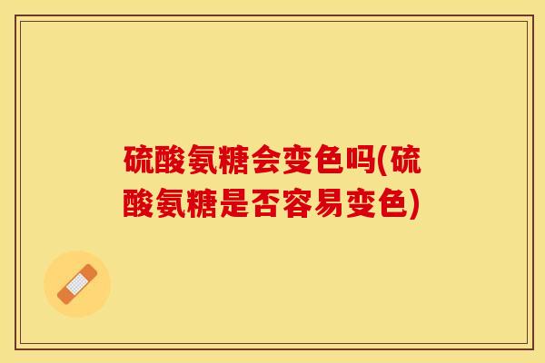硫酸氨糖会变色吗(硫酸氨糖是否容易变色)