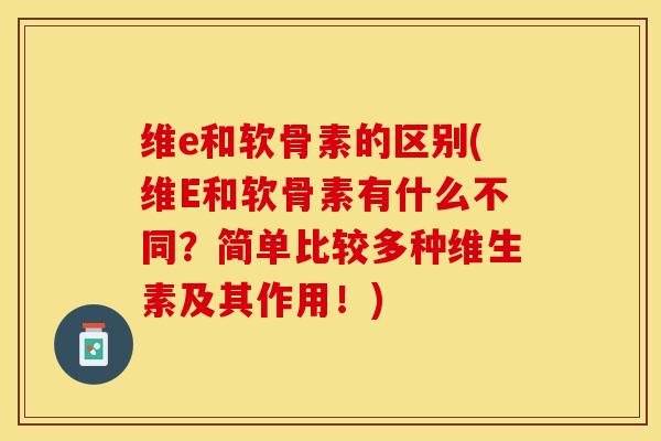 维e和软骨素的区别(维E和软骨素有什么不同？简单比较多种维生素及其作用！)