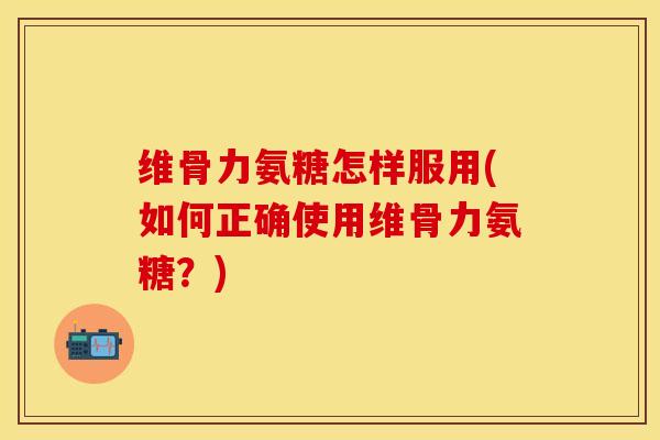 维骨力氨糖怎样服用(如何正确使用维骨力氨糖？)