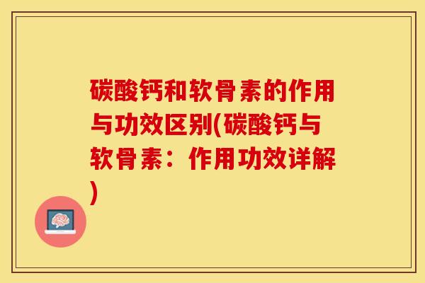 碳酸钙和软骨素的作用与功效区别(碳酸钙与软骨素：作用功效详解)