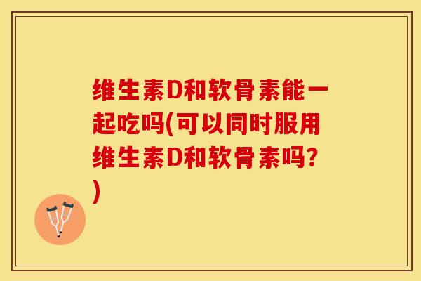 维生素D和软骨素能一起吃吗(可以同时服用维生素D和软骨素吗？)