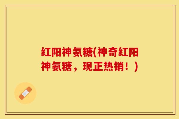 红阳神氨糖(神奇红阳神氨糖，现正热销！)