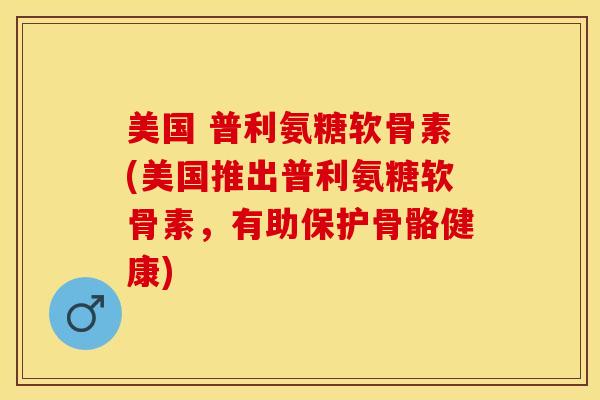 美国 普利氨糖软骨素(美国推出普利氨糖软骨素，有助保护骨骼健康)