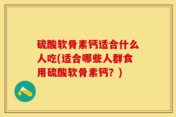 硫酸软骨素钙适合什么人吃(适合哪些人群食用硫酸软骨素钙?)-第1张图片-关节保镖 硫酸软骨素钙适合什么人吃(适合哪些人群食用硫酸软骨素钙?)-第1张图片-关节保镖