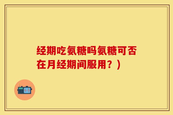 经期吃氨糖吗氨糖可否在月经期间服用？)