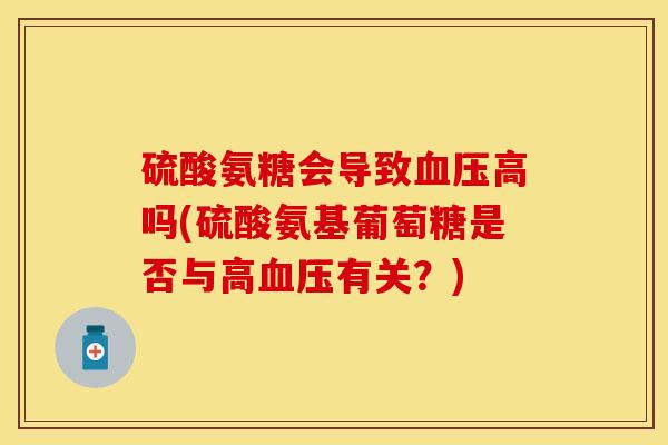 硫酸氨糖会导致血压高吗(硫酸氨基葡萄糖是否与高血压有关？)