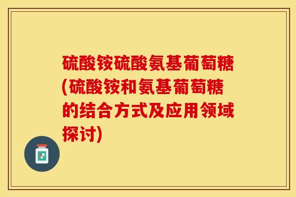 硫酸铵硫酸氨基葡萄糖(硫酸铵和氨基葡萄糖的结合方式及应用领域探讨)