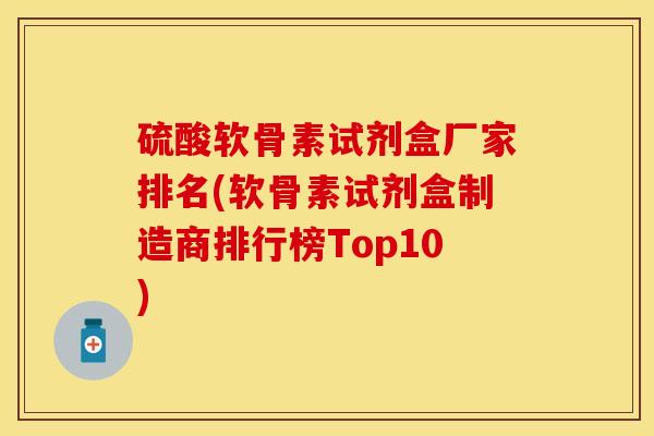 硫酸软骨素试剂盒厂家排名(软骨素试剂盒制造商排行榜Top10)