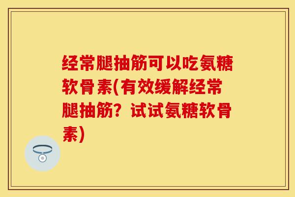 经常腿抽筋可以吃氨糖软骨素(有效缓解经常腿抽筋？试试氨糖软骨素)