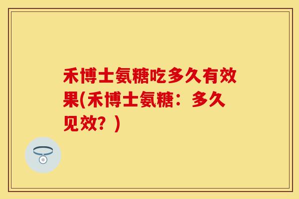 禾博士氨糖吃多久有效果(禾博士氨糖：多久见效？)
