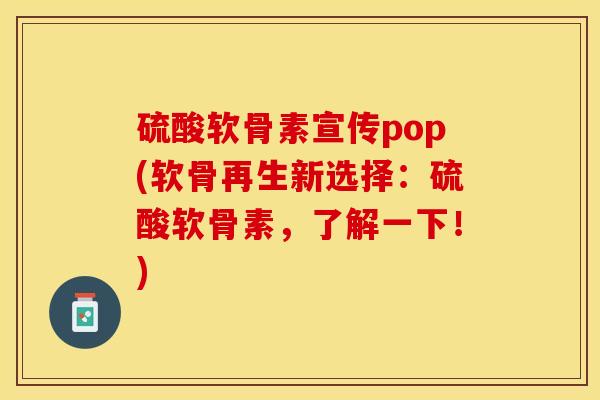 硫酸软骨素宣传pop(软骨再生新选择：硫酸软骨素，了解一下！)