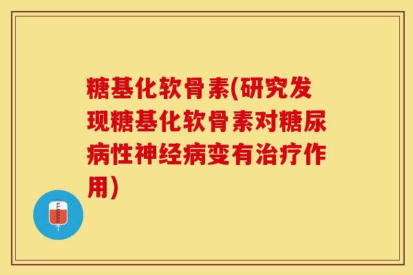 糖基化软骨素(研究发现糖基化软骨素对糖尿病性神经病变有治疗作用)