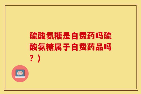 硫酸氨糖是自费药吗硫酸氨糖属于自费药品吗？)
