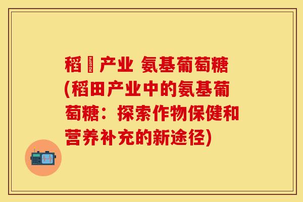 稻畑产业 氨基葡萄糖(稻田产业中的氨基葡萄糖：探索作物保健和营养补充的新途径)