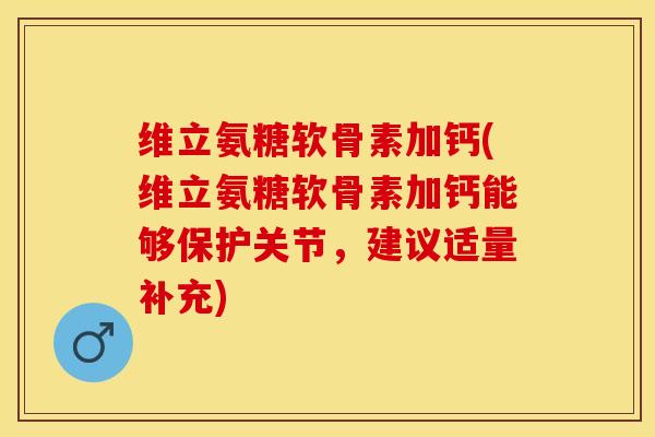 维立氨糖软骨素加钙(维立氨糖软骨素加钙能够保护关节，建议适量补充)