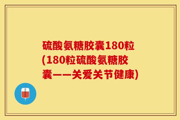 硫酸氨糖胶囊180粒(180粒硫酸氨糖胶囊——关爱关节健康)