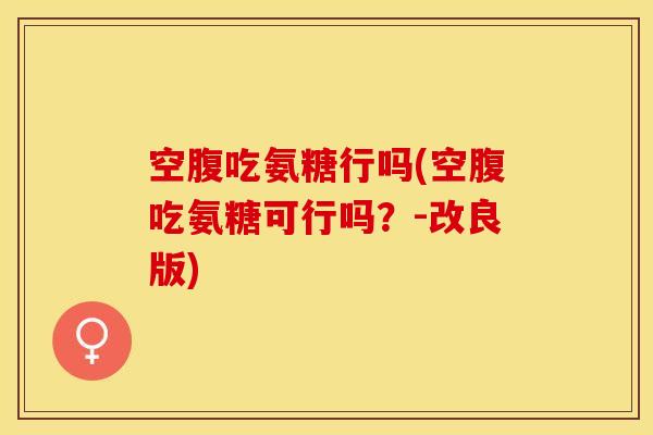 空腹吃氨糖行吗(空腹吃氨糖可行吗？-改良版)