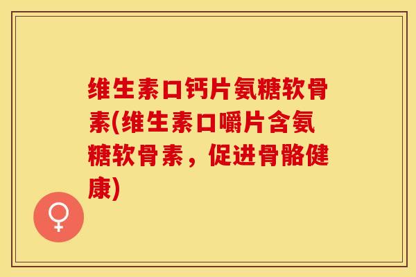 维生素口钙片氨糖软骨素(维生素口嚼片含氨糖软骨素，促进骨骼健康)