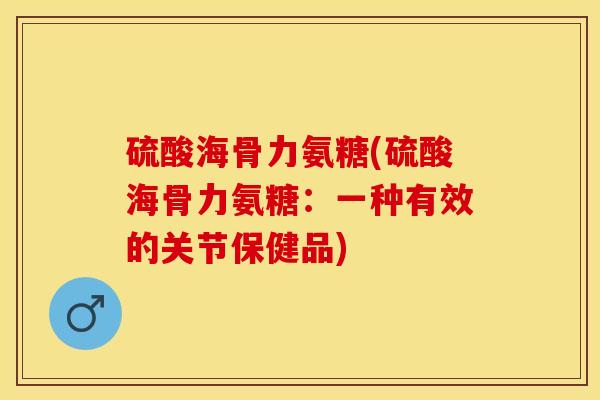 硫酸海骨力氨糖(硫酸海骨力氨糖：一种有效的关节保健品)