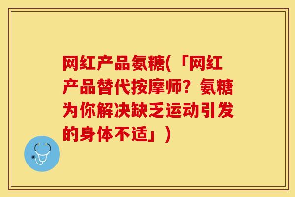 网红产品氨糖(「网红产品替代按摩师？氨糖为你解决缺乏运动引发的身体不适」)