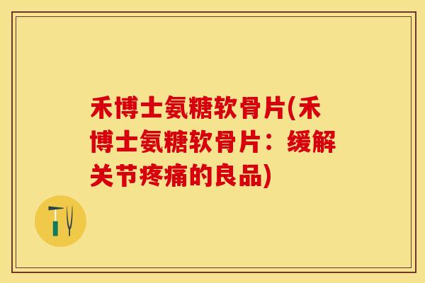 禾博士氨糖软骨片(禾博士氨糖软骨片：缓解关节疼痛的良品)