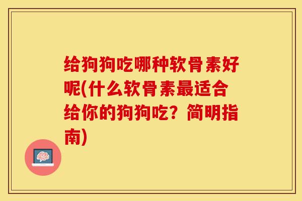 给狗狗吃哪种软骨素好呢(什么软骨素最适合给你的狗狗吃？简明指南)