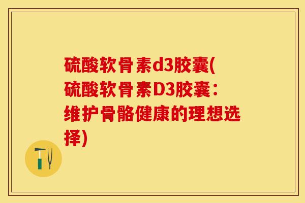 硫酸软骨素d3胶囊(硫酸软骨素D3胶囊：维护骨骼健康的理想选择)