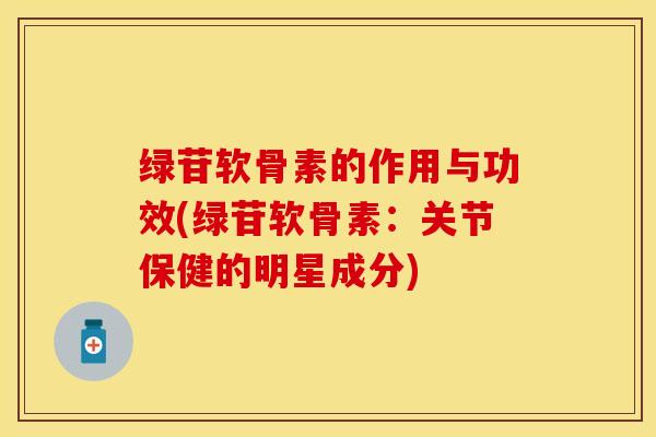 绿苷软骨素的作用与功效(绿苷软骨素：关节保健的明星成分)