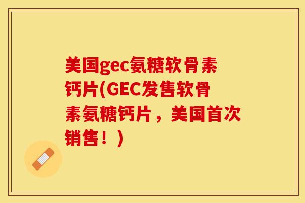 美国gec氨糖软骨素钙片(GEC发售软骨素氨糖钙片，美国首次销售！)