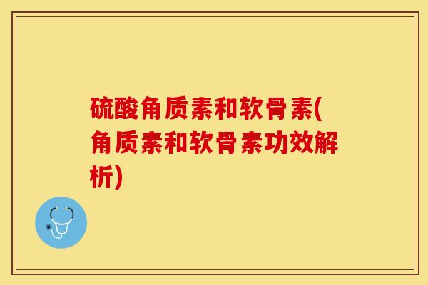 硫酸角质素和软骨素(角质素和软骨素功效解析)