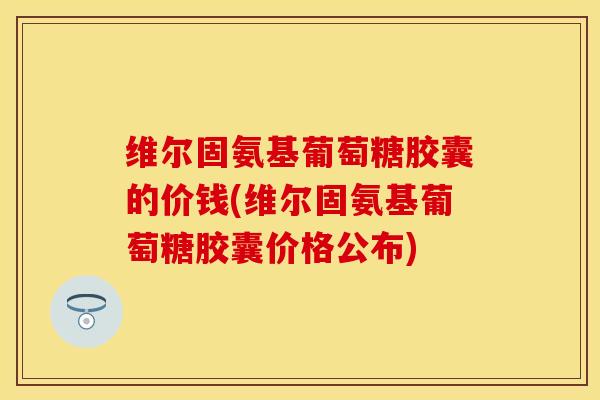 维尔固氨基葡萄糖胶囊的价钱(维尔固氨基葡萄糖胶囊价格公布)-第1张图片-关节保镖