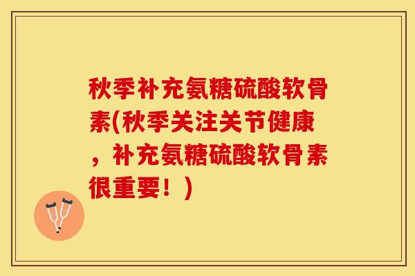 秋季补充氨糖硫酸软骨素(秋季关注关节健康，补充氨糖硫酸软骨素很重要！)