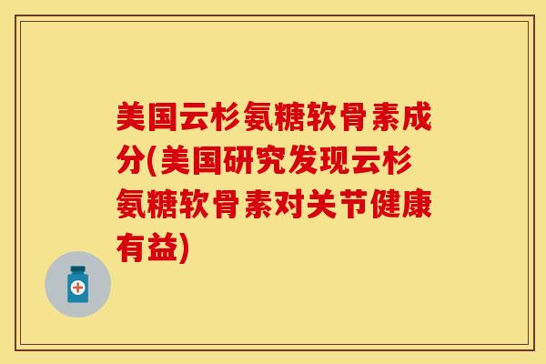 美国云杉氨糖软骨素成分(美国研究发现云杉氨糖软骨素对关节健康有益)