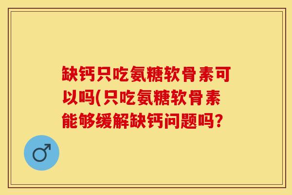 缺钙只吃氨糖软骨素可以吗(只吃氨糖软骨素能够缓解缺钙问题吗？